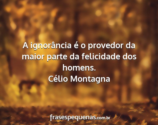 Célio Montagna - A ignorância é o provedor da maior parte da...