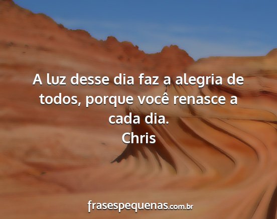 Chris - A luz desse dia faz a alegria de todos, porque...