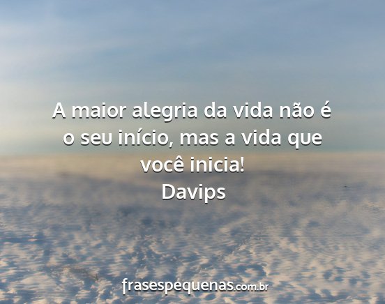 Davips - A maior alegria da vida não é o seu início,...