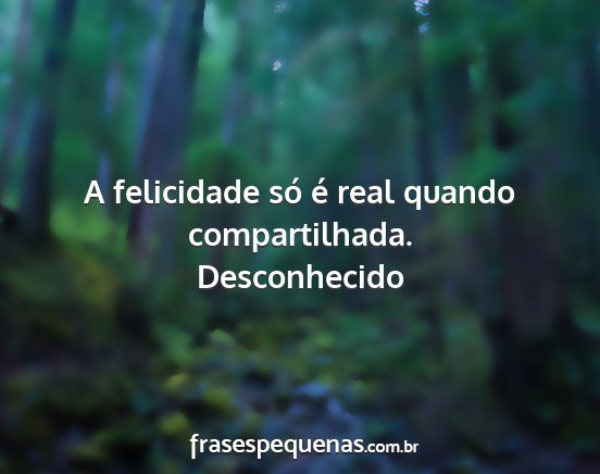 Desconhecido - A felicidade só é real quando compartilhada....