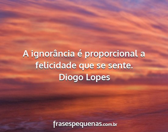 Diogo Lopes - A ignorância é proporcional a felicidade que se...