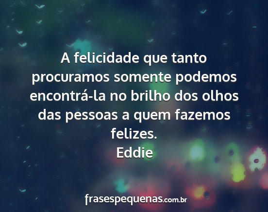 Eddie - A felicidade que tanto procuramos somente podemos...