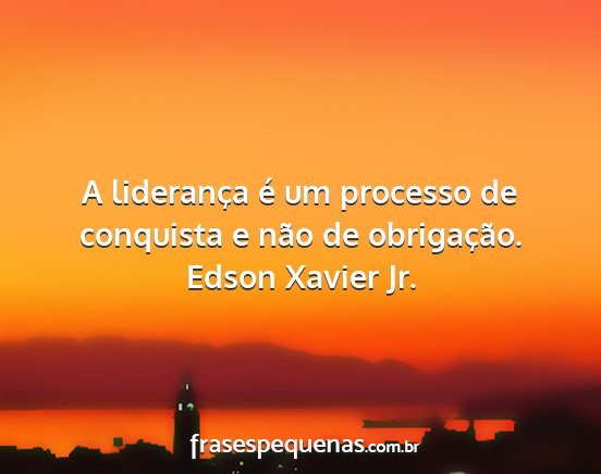 Edson Xavier Jr. - A liderança é um processo de conquista e não...