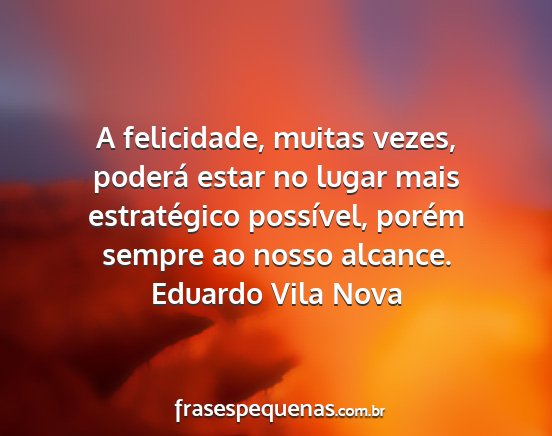 Eduardo Vila Nova - A felicidade, muitas vezes, poderá estar no...