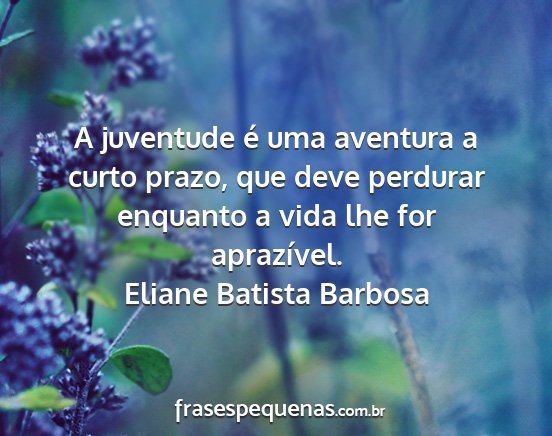 Eliane Batista Barbosa - A juventude é uma aventura a curto prazo, que...
