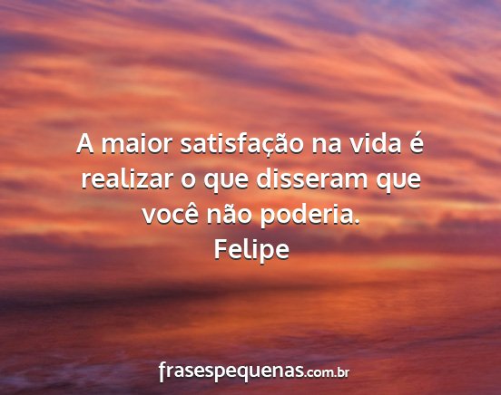 Felipe - A maior satisfação na vida é realizar o que...