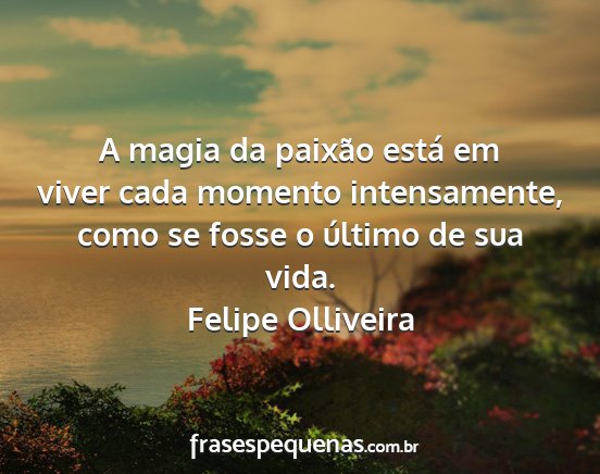 Felipe Olliveira - A magia da paixão está em viver cada momento...