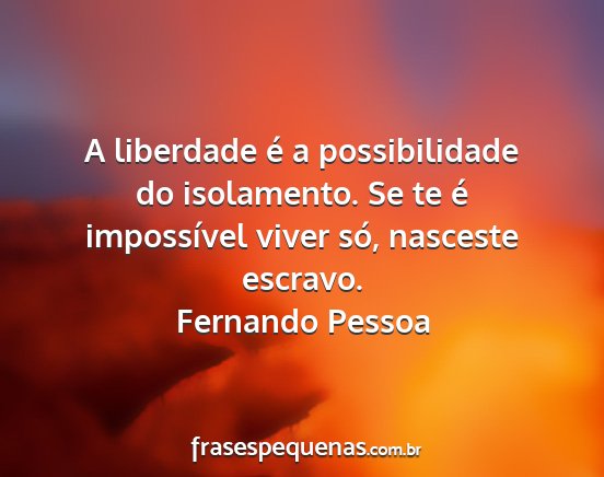 Fernando Pessoa - A liberdade é a possibilidade do isolamento. Se...