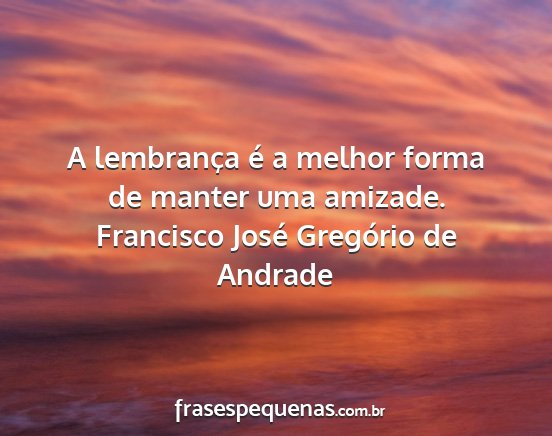 Francisco José Gregório de Andrade - A lembrança é a melhor forma de manter uma...
