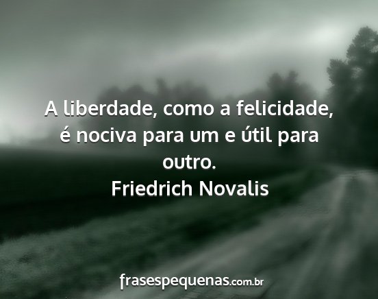 Friedrich Novalis - A liberdade, como a felicidade, é nociva para um...