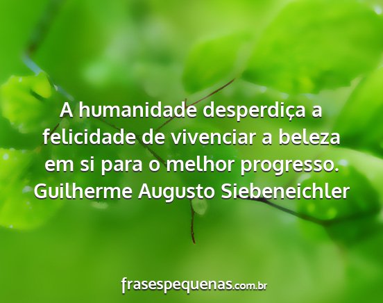 Guilherme Augusto Siebeneichler - A humanidade desperdiça a felicidade de...