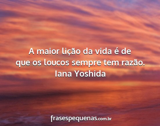 Iana Yoshida - A maior lição da vida é de que os loucos...