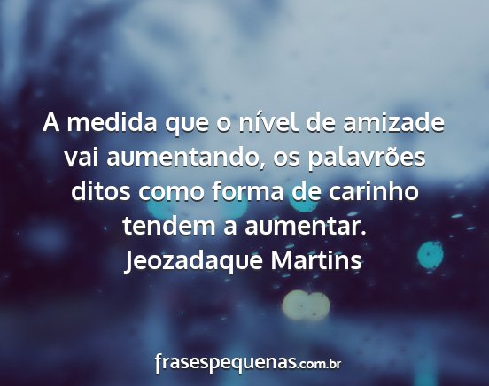 Jeozadaque Martins - A medida que o nível de amizade vai aumentando,...