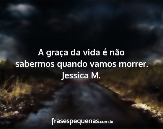 Jessica M. - A graça da vida é não sabermos quando vamos...