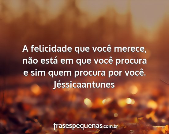 Jéssicaantunes - A felicidade que você merece, não está em que...