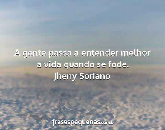 Jheny Soriano - A gente passa a entender melhor a vida quando se...