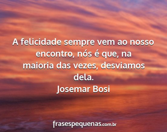 Josemar Bosi - A felicidade sempre vem ao nosso encontro, nós...