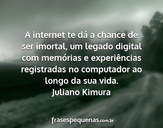 Juliano Kimura - A internet te dá a chance de ser imortal, um...