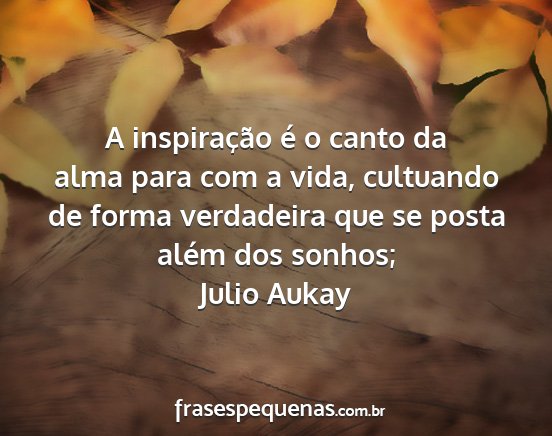 Julio Aukay - A inspiração é o canto da alma para com a...