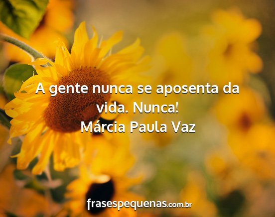 Márcia Paula Vaz - A gente nunca se aposenta da vida. Nunca!...