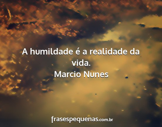Marcio Nunes - A humildade é a realidade da vida....