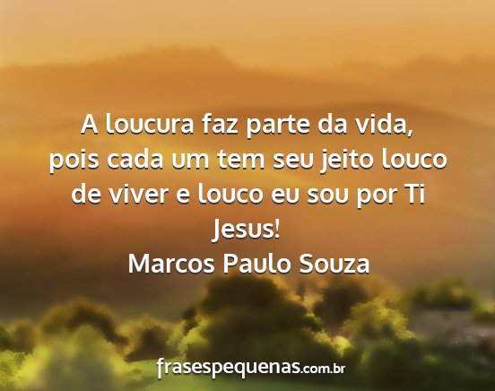 Marcos Paulo Souza - A loucura faz parte da vida, pois cada um tem seu...