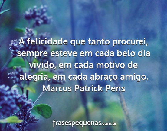 Marcus Patrick Pens - A felicidade que tanto procurei, sempre esteve em...