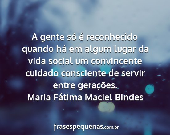 Maria Fátima Maciel Bindes - A gente só é reconhecido quando há em algum...