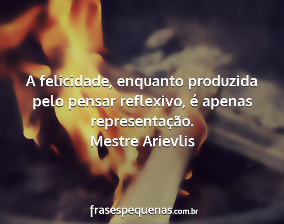 Mestre Arievlis - A felicidade, enquanto produzida pelo pensar...