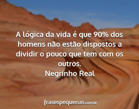 Negrinho Real - A lógica da vida é que 90% dos homens não...