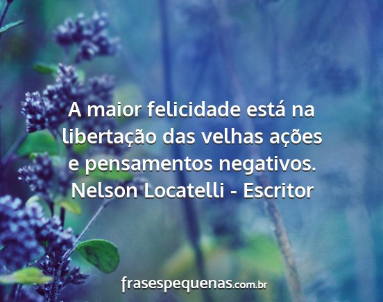 Nelson Locatelli - Escritor - A maior felicidade está na libertação das...