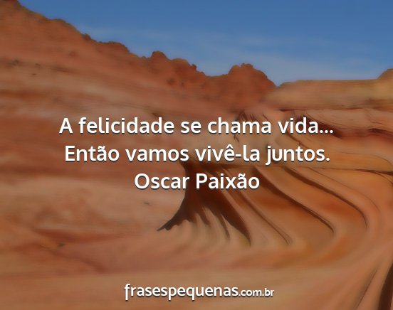 Oscar Paixão - A felicidade se chama vida... Então vamos...
