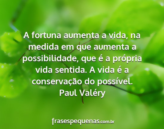 Paul Valéry - A fortuna aumenta a vida, na medida em que...