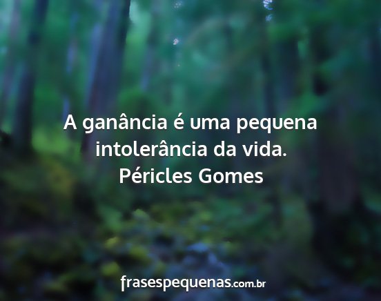 Péricles Gomes - A ganância é uma pequena intolerância da vida....