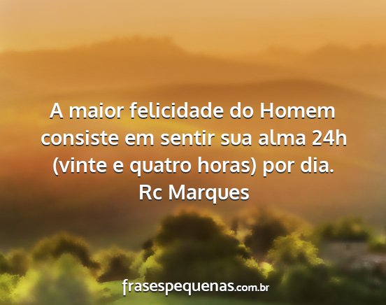 Rc Marques - A maior felicidade do Homem consiste em sentir...