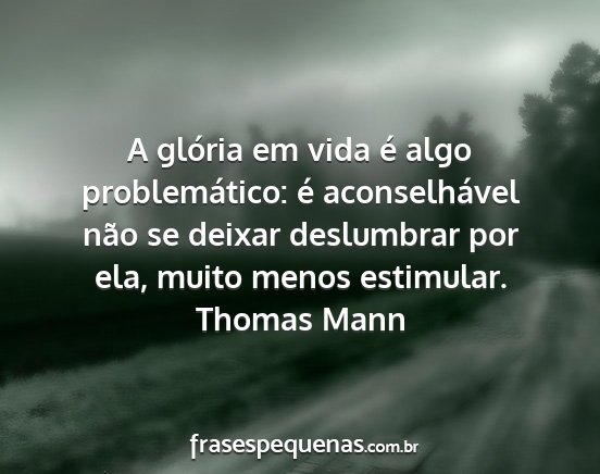 Thomas Mann - A glória em vida é algo problemático: é...