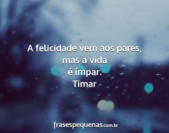 Timar - A felicidade vem aos pares, mas a vida é ímpar....