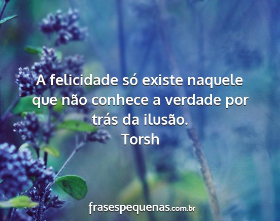 Torsh - A felicidade só existe naquele que não conhece...