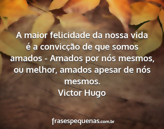 Victor Hugo - A maior felicidade da nossa vida é a convicção...