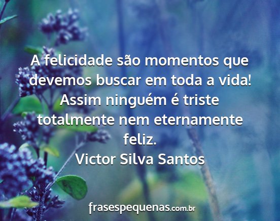 Victor Silva Santos - A felicidade são momentos que devemos buscar em...