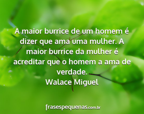 Walace Miguel - A maior burrice de um homem é dizer que ama uma...