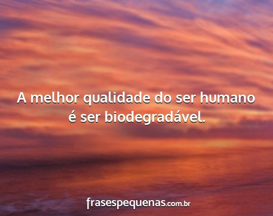 A melhor qualidade do ser humano é ser...