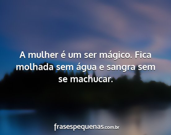 A mulher é um ser mágico. Fica molhada sem...