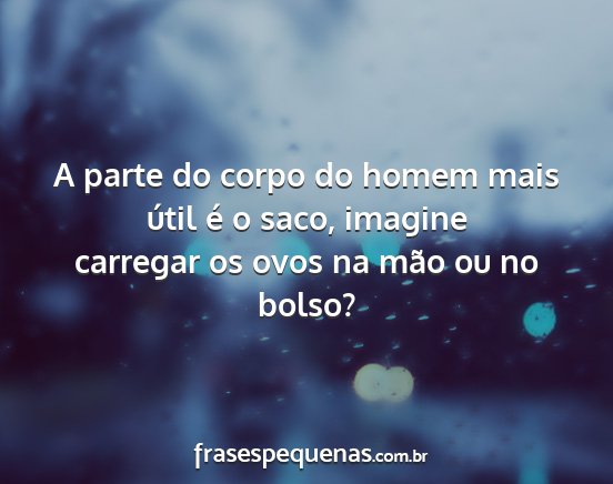 A parte do corpo do homem mais útil é o saco,...