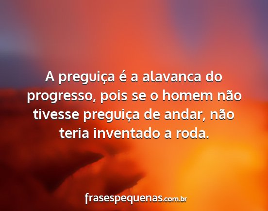 A preguiça é a alavanca do progresso, pois se o...