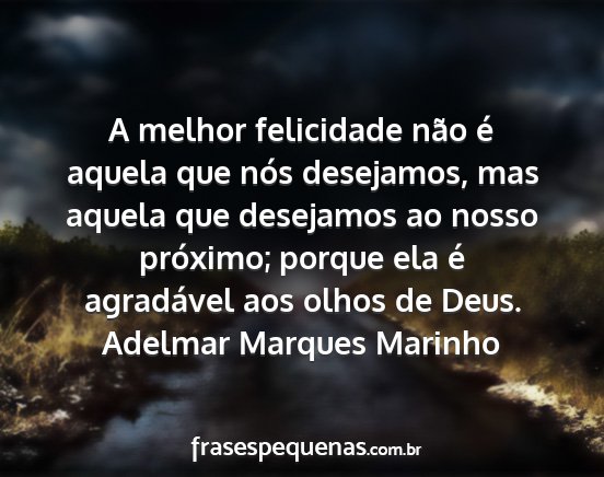 Adelmar Marques Marinho - A melhor felicidade não é aquela que nós...