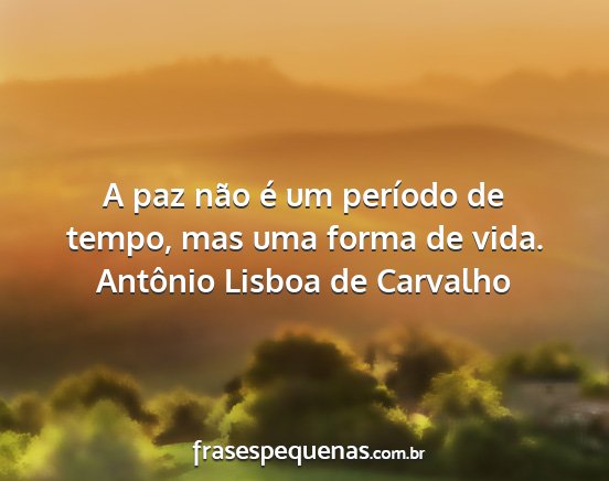 Antônio Lisboa de Carvalho - A paz não é um período de tempo, mas uma forma...