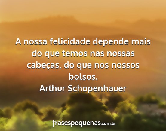 Arthur Schopenhauer - A nossa felicidade depende mais do que temos nas...