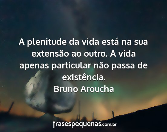 Bruno Aroucha - A plenitude da vida está na sua extensão ao...