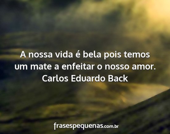 Carlos Eduardo Back - A nossa vida é bela pois temos um mate a...